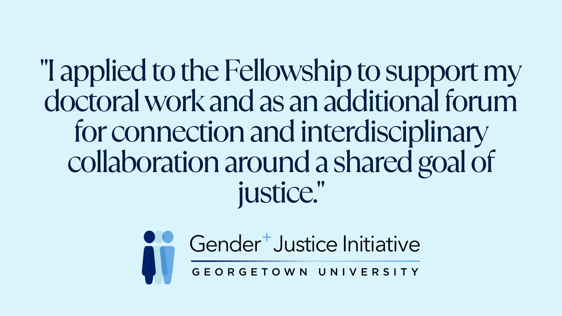 "I applied to the Fellowship to support my doctoral work and as an additional forum for connection and interdisciplinary collaboration around a shared goal of justice."