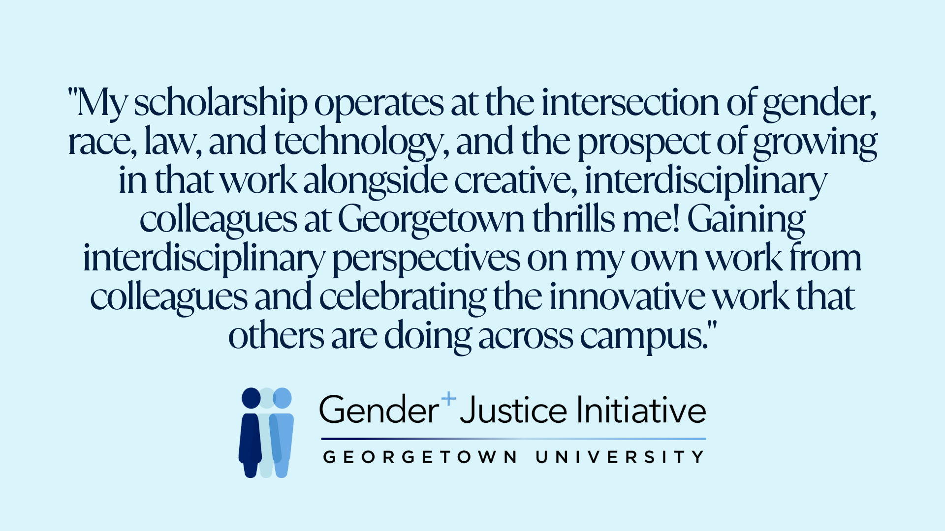 "My scholarship operates at the intersection of gender, race, law, and technology, and the prospect of growing in that work alongside creative, interdisciplinary colleagues at Georgetown thrills me! Gaining interdisciplinary perspectives on my own work from colleagues and celebrating the innovative work that others are doing across campus."