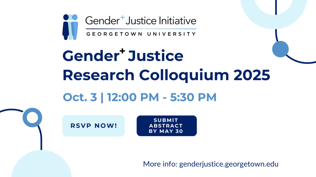 White background with partial oval in the top right corner. The oval has blue circles orbiting on the oval's outline. The same partial oval image is on the bottom left. Top: Georgetown University's Gender+Justice Initiative logo showing three human figures in three shades of blue standing side by side, partially overlapping. Center of image: Navy blue and blue text: Gender+Justice Initiative is announcing its Gender+Justice Research Colloquium 2025. The Colloquium will take place October 3 from 12:00 to 5:30 PM EST. Abstracts must be submitted by May 30.