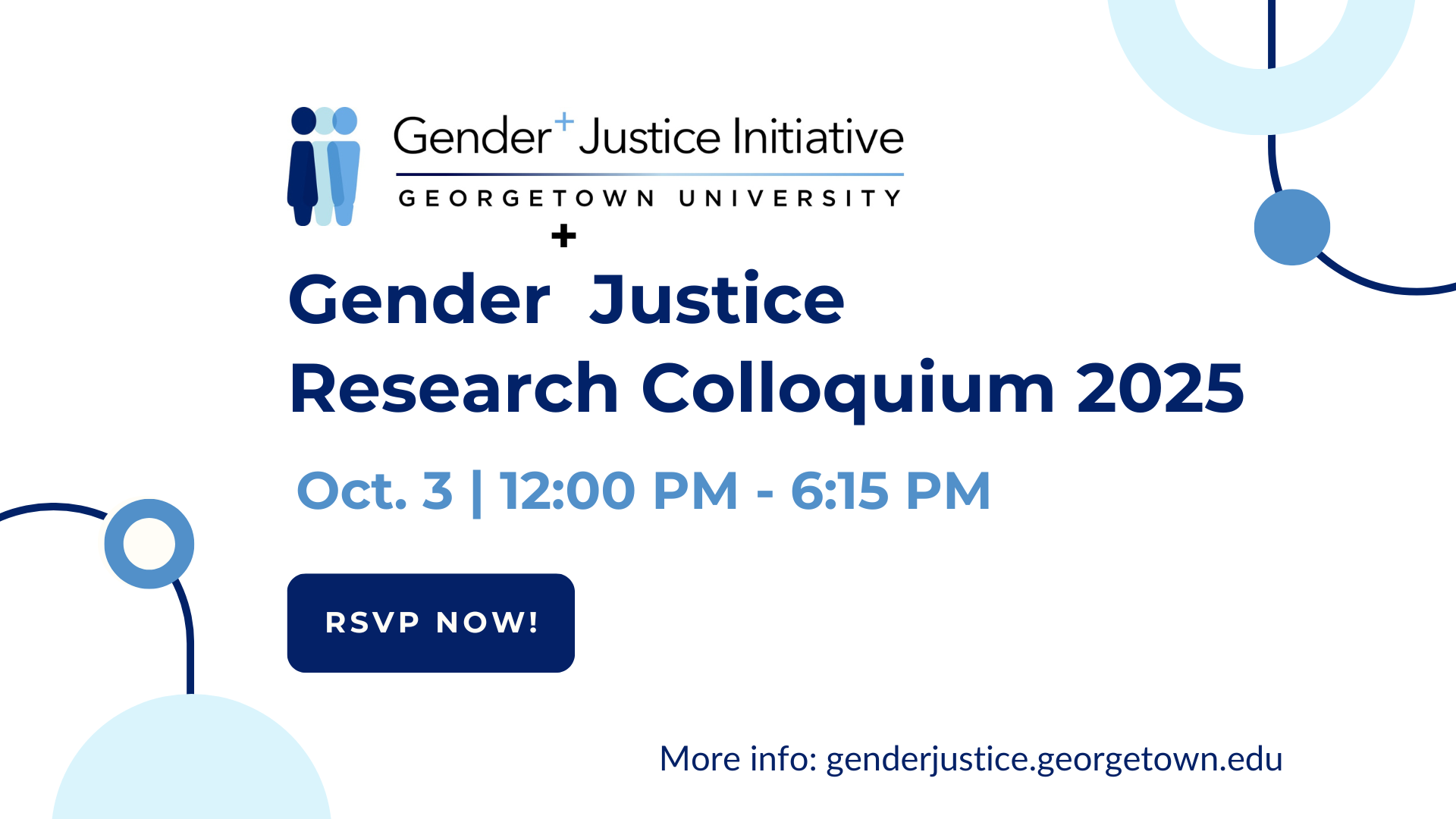 White background with partial oval in the top right corner. The oval has blue circles orbiting on the oval's outline. The same partial oval image is on the bottom left. Top: Georgetown University's Gender+Justice Initiative logo showing three human figures in three shades of blue standing side by side, partially overlapping. Center of image: Navy blue and blue text: Gender+Justice Initiative is announcing its Gender+Justice Research Colloquium 2025. The Colloquium will take place October 3 from 12:00 to 6:15 PM EST.